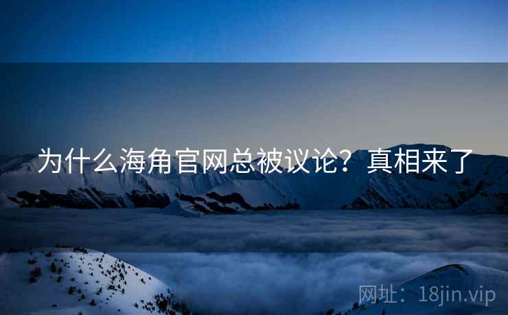 为什么海角官网总被议论？真相来了