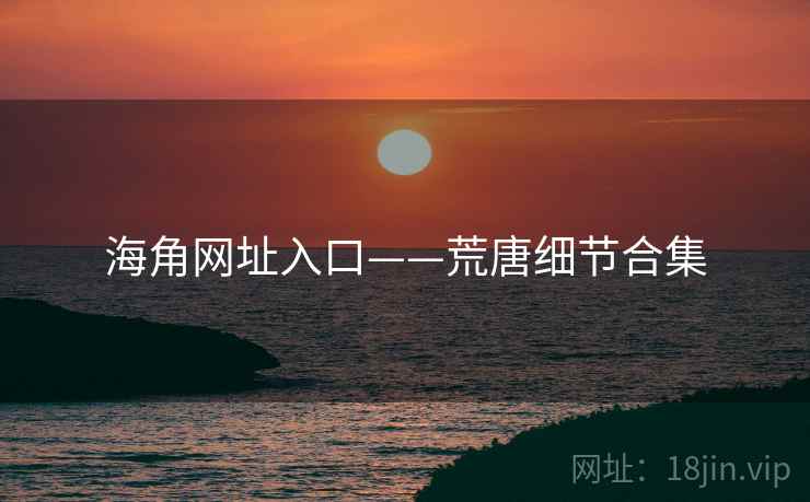 海角网址入口——荒唐细节合集