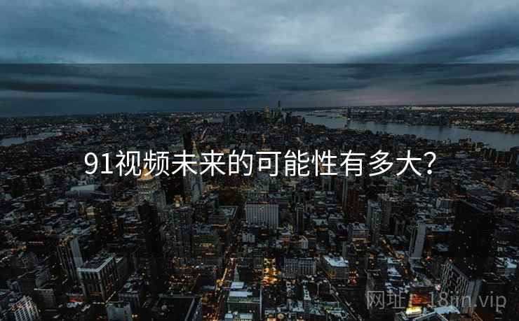 91视频未来的可能性有多大？