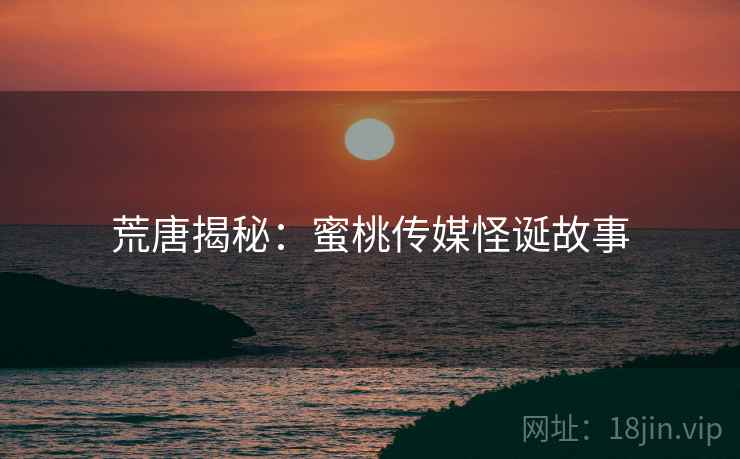 荒唐揭秘：蜜桃传媒怪诞故事