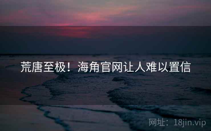 荒唐至极!海角官网让人难以置信