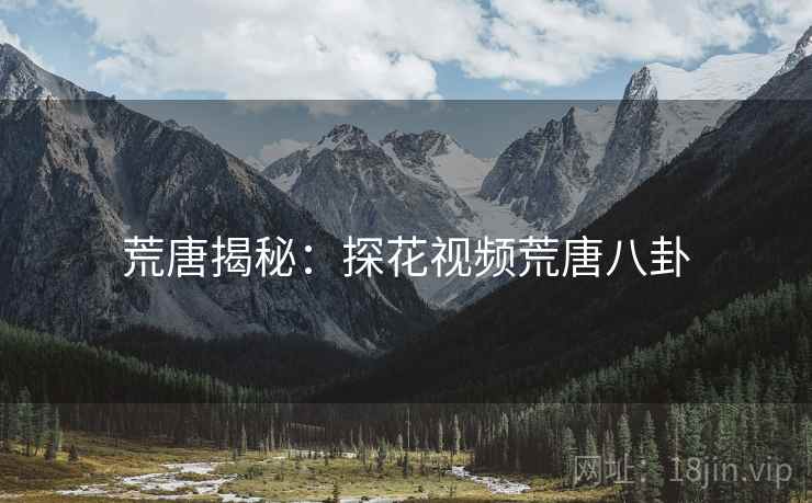 荒唐揭秘：探花视频荒唐八卦