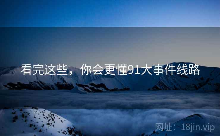 看完这些，你会更懂91大事件线路