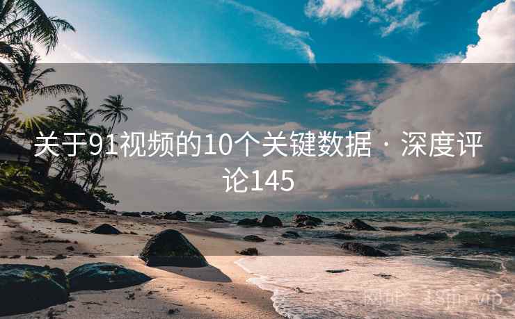 关于91视频的10个关键数据 · 深度评论145