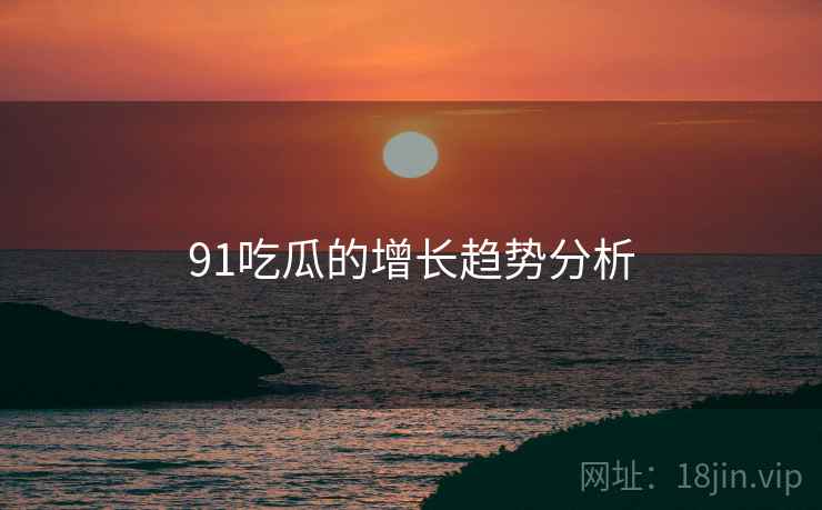 91吃瓜的增长趋势分析