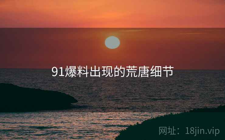 91爆料出现的荒唐细节