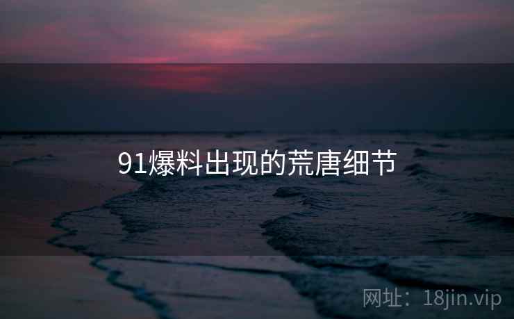 91爆料出现的荒唐细节