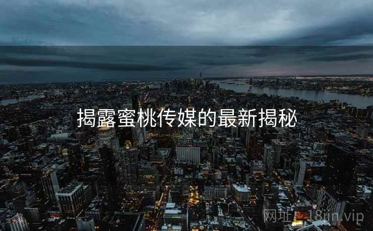 揭露蜜桃传媒的最新揭秘