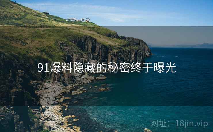 91爆料隐藏的秘密终于曝光