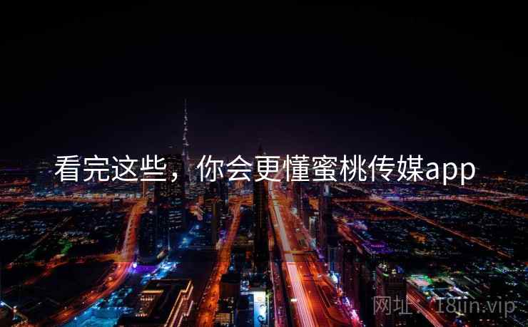 看完这些，你会更懂蜜桃传媒app