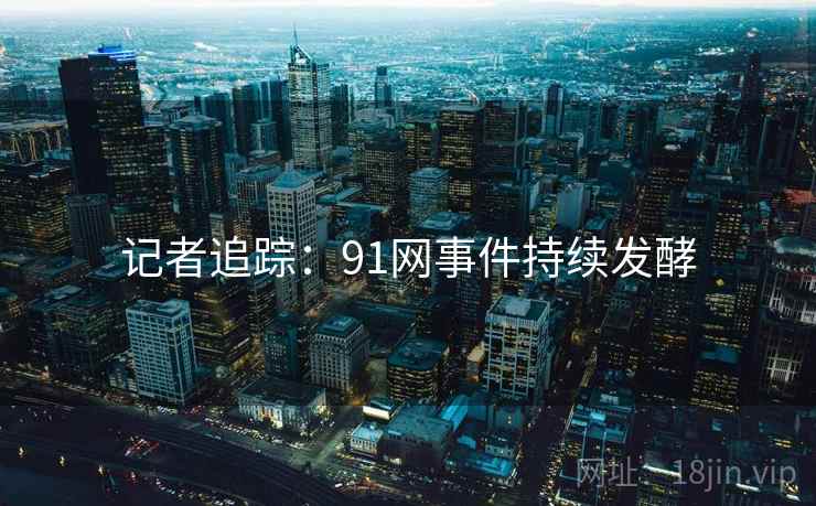 记者追踪：91网事件持续发酵