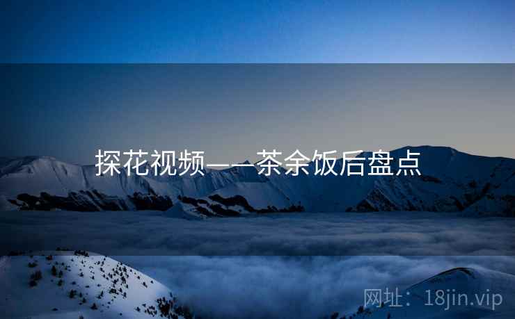 探花视频——茶余饭后盘点
