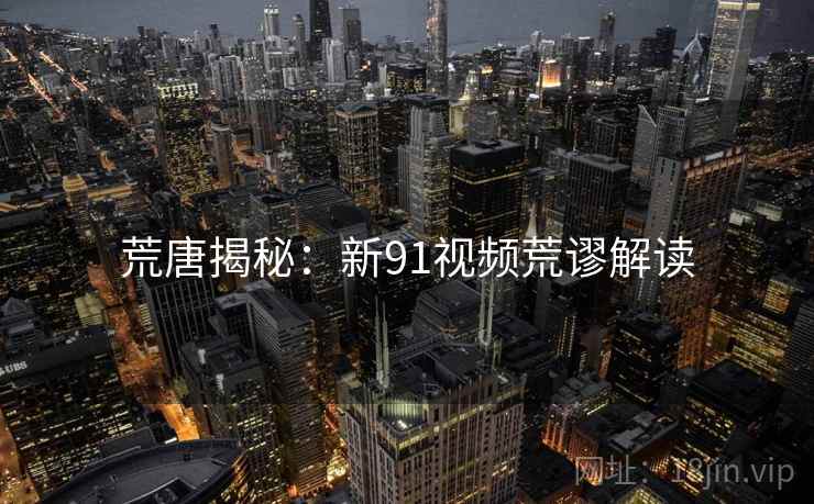 荒唐揭秘：新91视频荒谬解读
