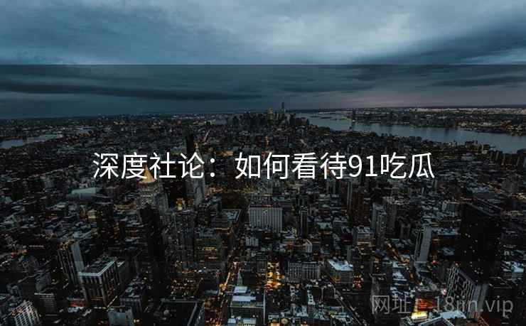 深度社论:如何看待91吃瓜