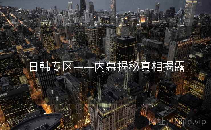 日韩专区——内幕揭秘真相揭露