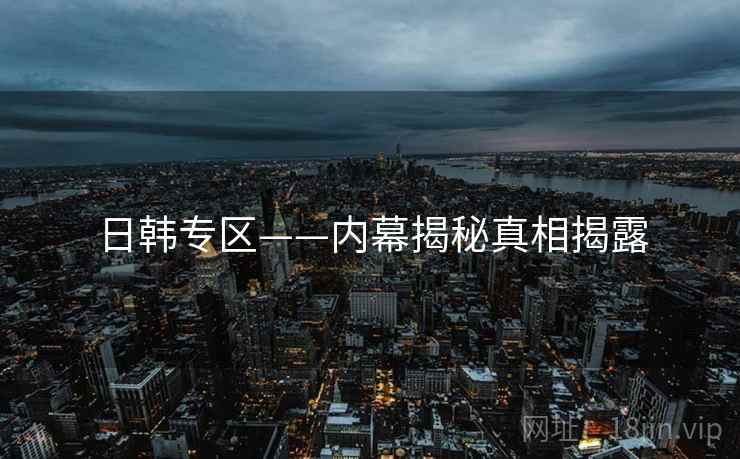 日韩专区——内幕揭秘真相揭露