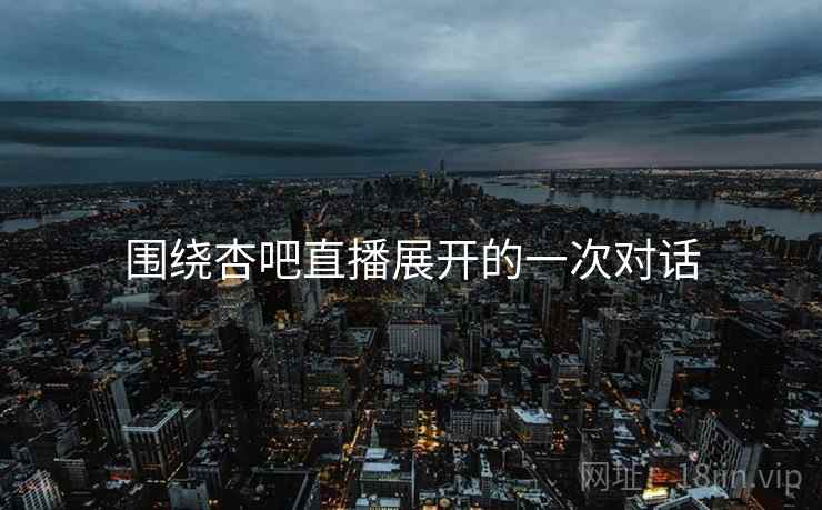 围绕杏吧直播展开的一次对话