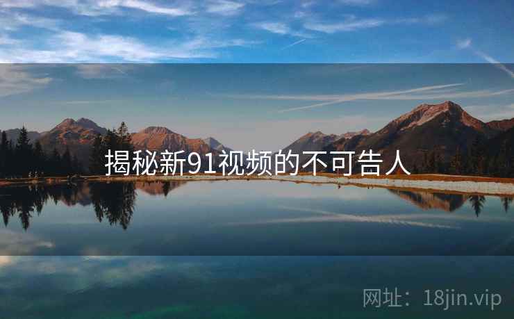 揭秘新91视频的不可告人