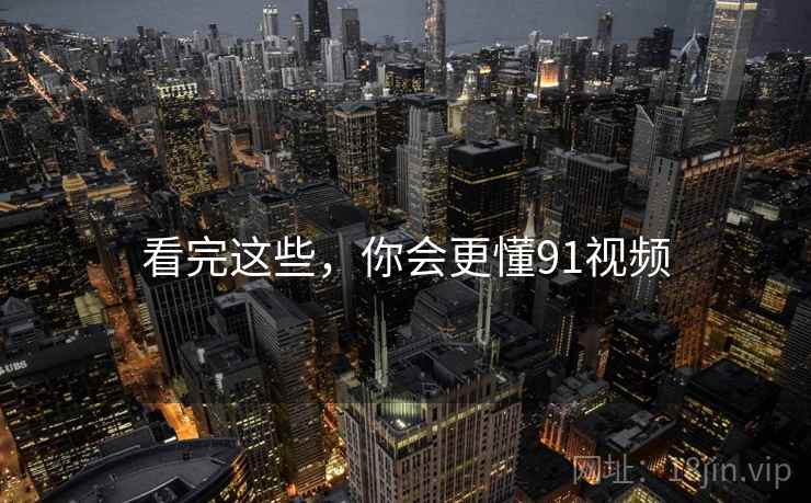 看完这些，你会更懂91视频