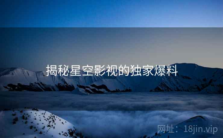 揭秘星空影视的独家爆料