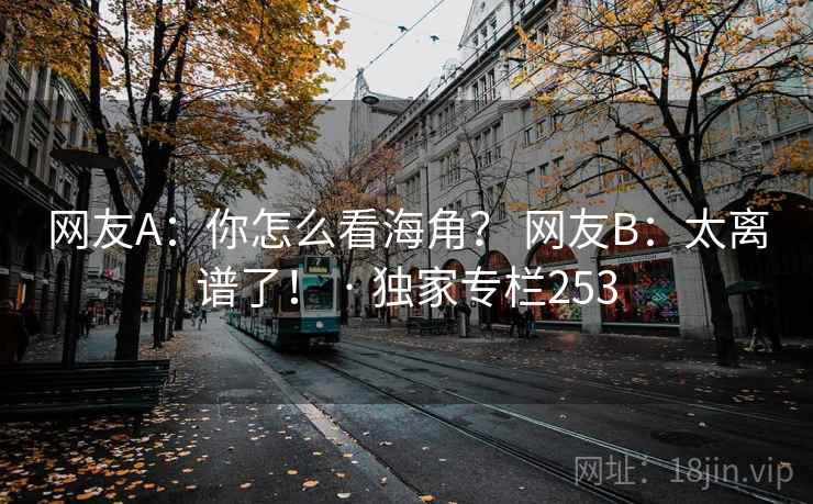 网友A:你怎么看海角? 网友B:太离谱了! · 独家专栏253