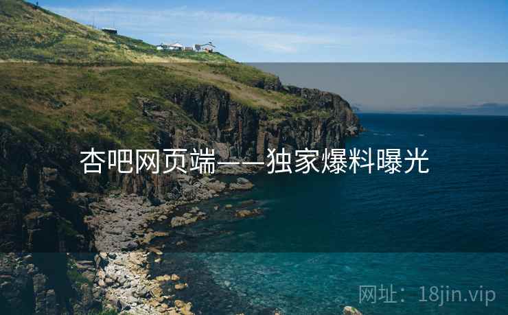 杏吧网页端——独家爆料曝光