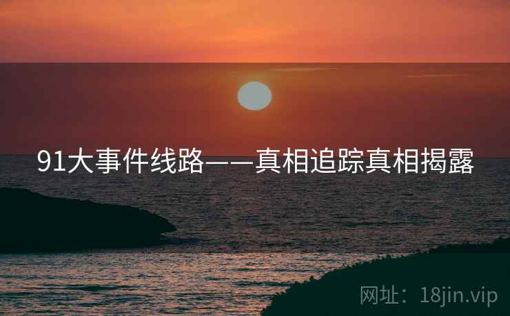 91大事件线路——真相追踪真相揭露