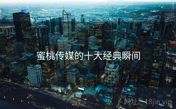 蜜桃传媒的十大经典瞬间