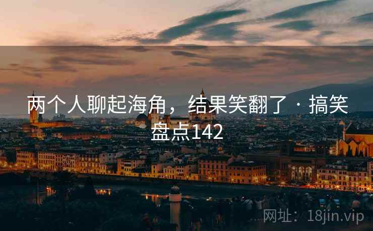 两个人聊起海角,结果笑翻了 · 搞笑盘点142