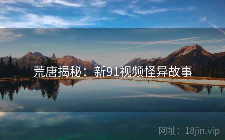 荒唐揭秘：新91视频怪异故事