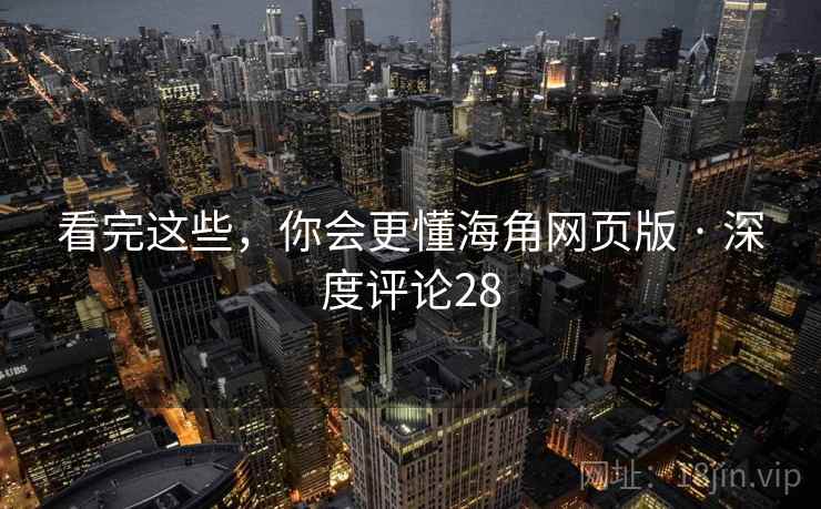 看完这些，你会更懂海角网页版 · 深度评论28