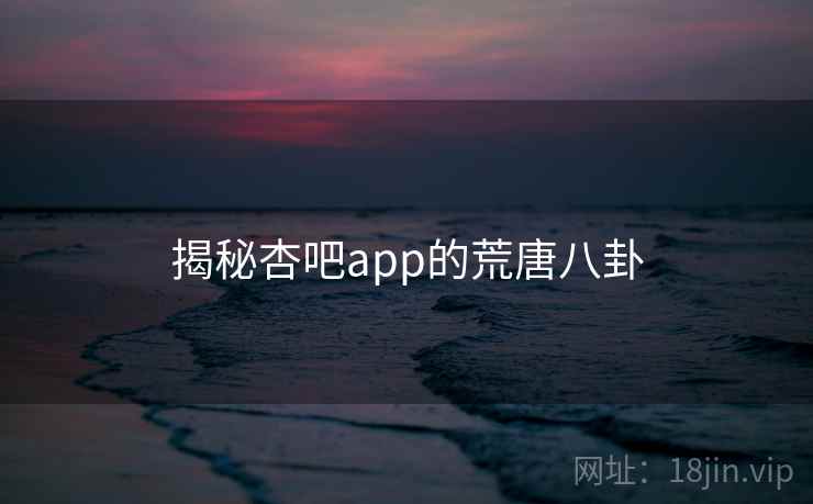 揭秘杏吧app的荒唐八卦