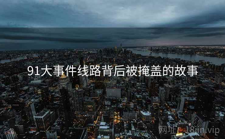 91大事件线路背后被掩盖的故事