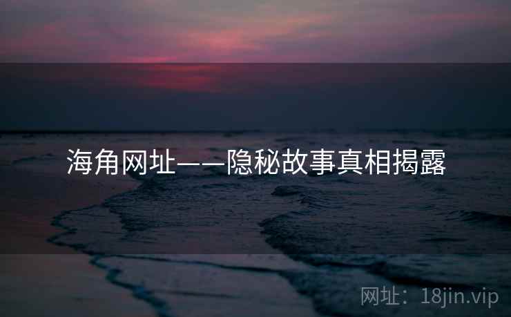 海角网址——隐秘故事真相揭露