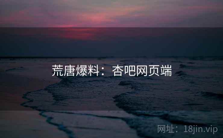 荒唐爆料：杏吧网页端