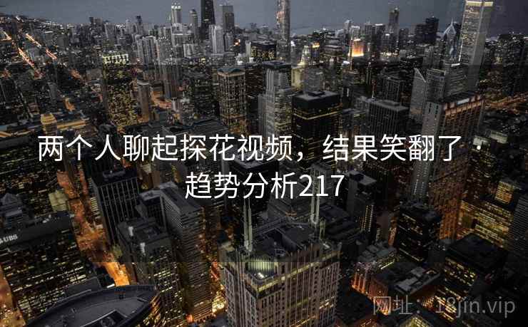 两个人聊起探花视频,结果笑翻了 · 趋势分析217