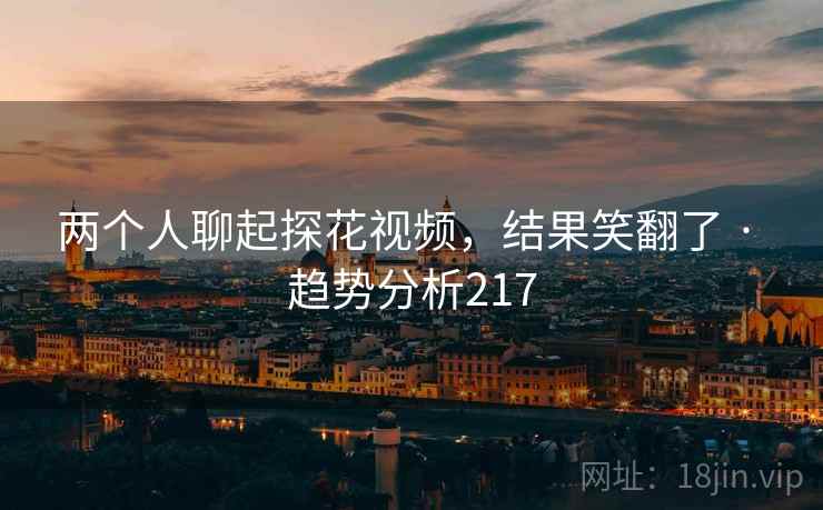 两个人聊起探花视频,结果笑翻了 · 趋势分析217