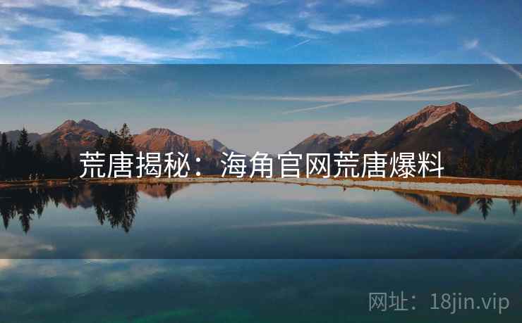 荒唐揭秘:海角官网荒唐爆料