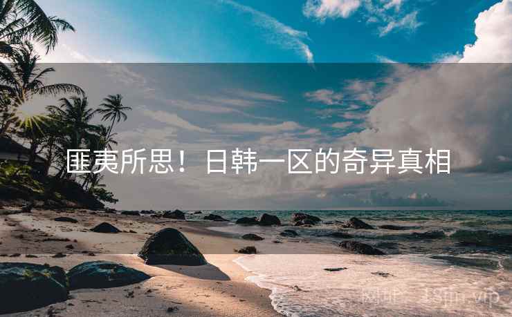 匪夷所思！日韩一区的奇异真相