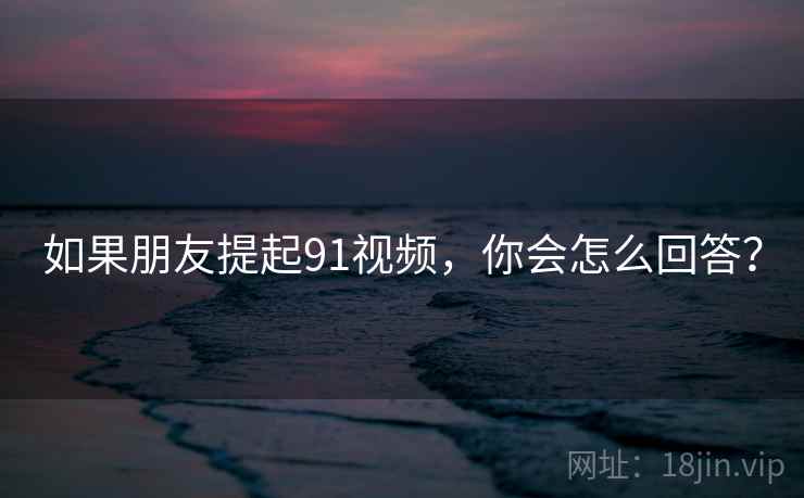 如果朋友提起91视频,你会怎么回答?
