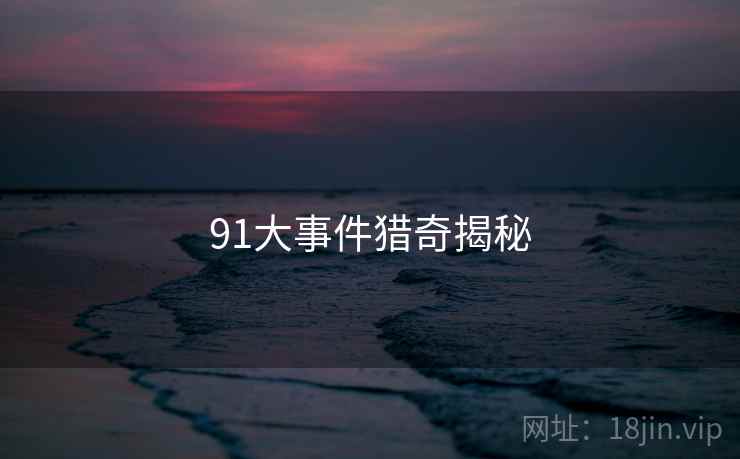 91大事件猎奇揭秘