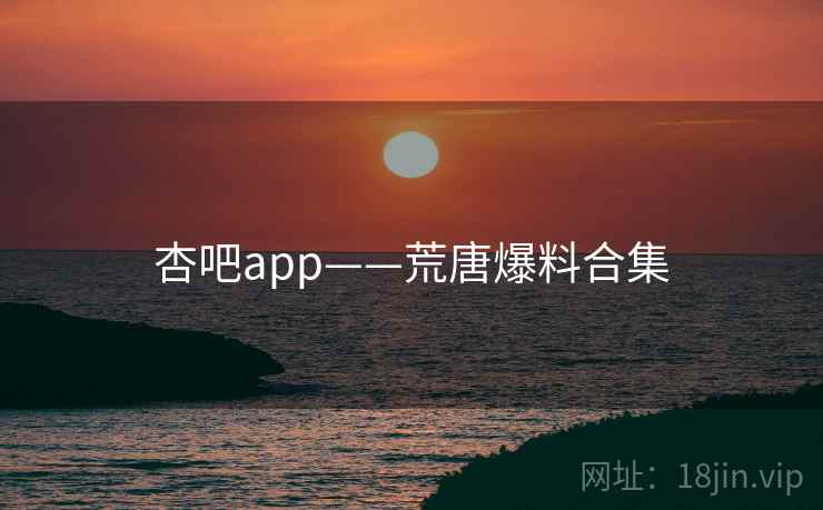杏吧app——荒唐爆料合集