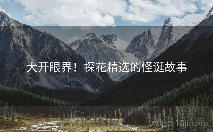 大开眼界！探花精选的怪诞故事