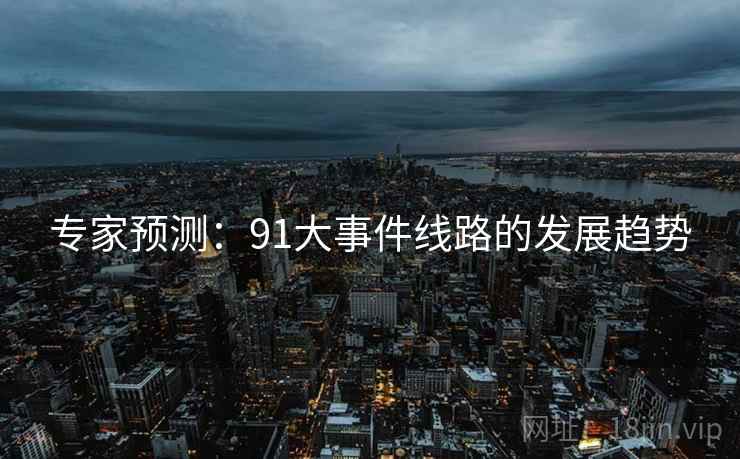 专家预测:91大事件线路的发展趋势