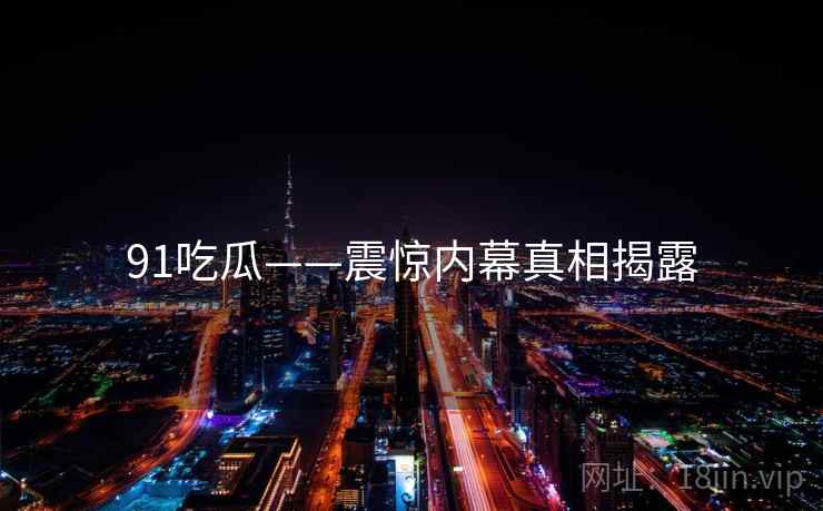 91吃瓜——震惊内幕真相揭露
