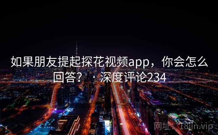 如果朋友提起探花视频app,你会怎么回答? · 深度评论234