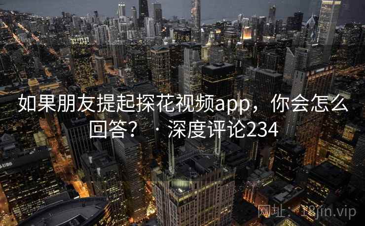 如果朋友提起探花视频app,你会怎么回答? · 深度评论234