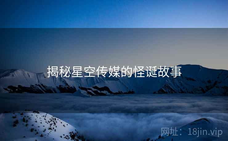 揭秘星空传媒的怪诞故事