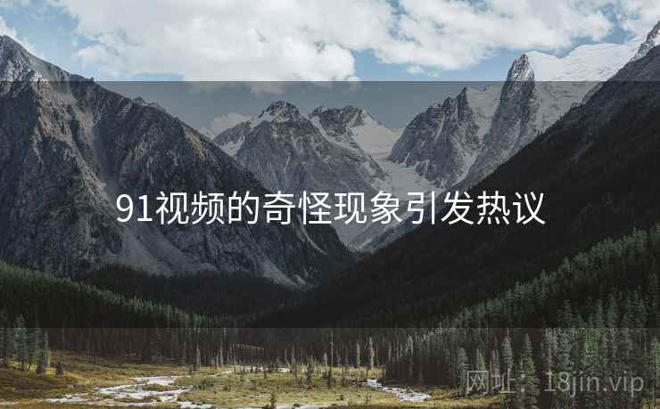 91视频的奇怪现象引发热议