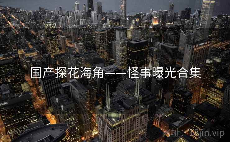 国产探花海角——怪事曝光合集